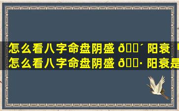 怎么看八字命盘阴盛 🐴 阳衰「怎么看八字命盘阴盛 🕷 阳衰是否正常」